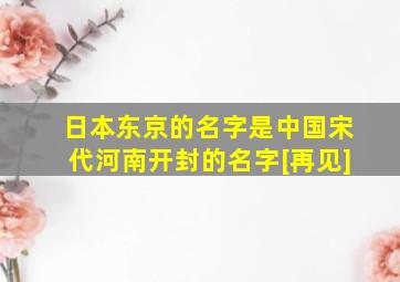 日本东京的名字是中国宋代河南开封的名字[再见]